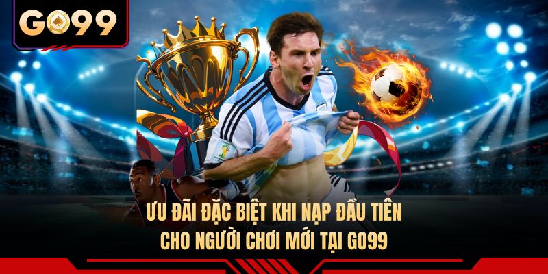 Ưu đãi đặc biệt khi nạp đầu tiên cho người chơi mới tại GO99